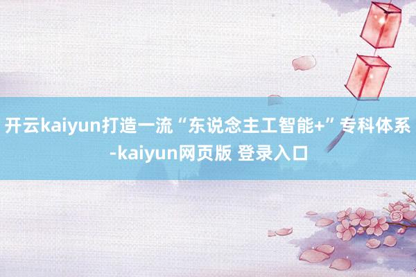 开云kaiyun打造一流“东说念主工智能+”专科体系-kaiyun网页版 登录入口