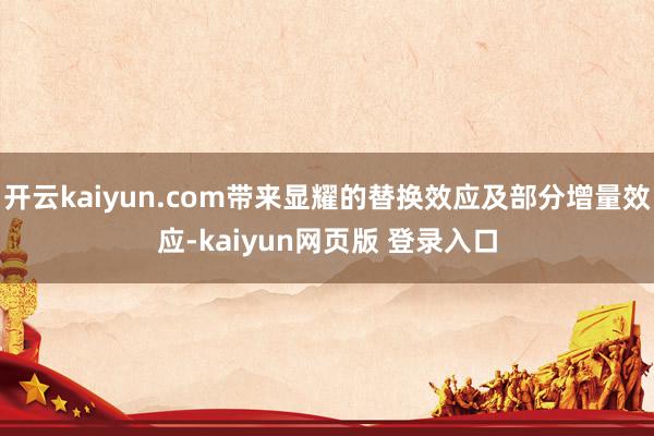 开云kaiyun.com带来显耀的替换效应及部分增量效应-kaiyun网页版 登录入口