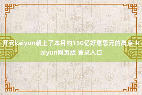 开云kaiyun朝上了本月约150亿好意思元的高点-kaiyun网页版 登录入口