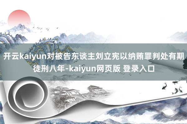 开云kaiyun对被告东谈主刘立宪以纳贿罪判处有期徒刑八年-kaiyun网页版 登录入口
