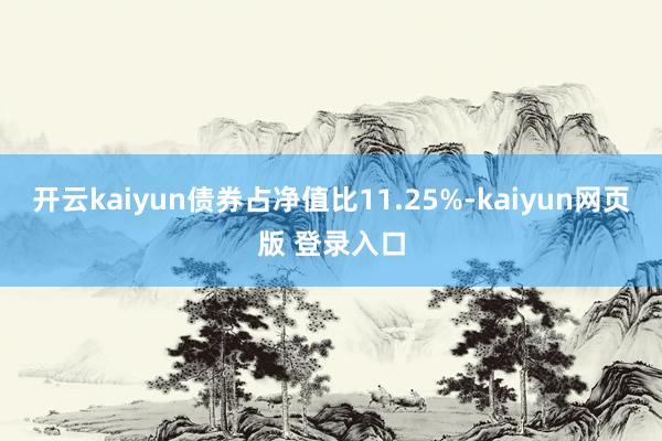 开云kaiyun债券占净值比11.25%-kaiyun网页版 登录入口