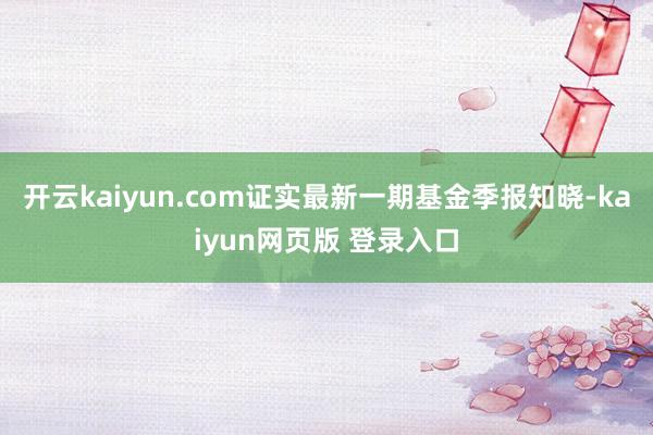 开云kaiyun.com证实最新一期基金季报知晓-kaiyun网页版 登录入口