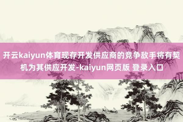 开云kaiyun体育现存开发供应商的竞争敌手将有契机为其供应开发-kaiyun网页版 登录入口