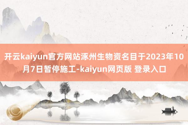 开云kaiyun官方网站涿州生物资名目于2023年10月7日暂停施工-kaiyun网页版 登录入口