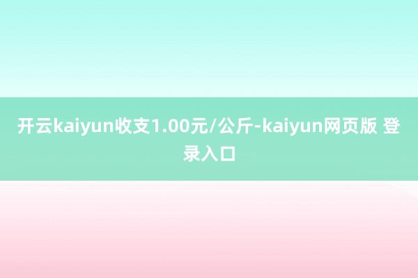 开云kaiyun收支1.00元/公斤-kaiyun网页版 登录入口