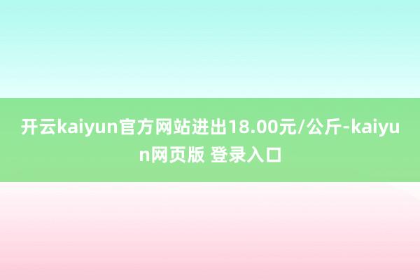 开云kaiyun官方网站进出18.00元/公斤-kaiyun网页版 登录入口
