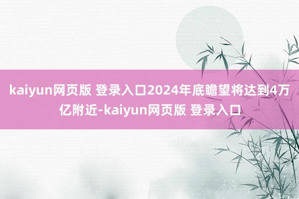 kaiyun网页版 登录入口2024年底瞻望将达到4万亿附近-kaiyun网页版 登录入口
