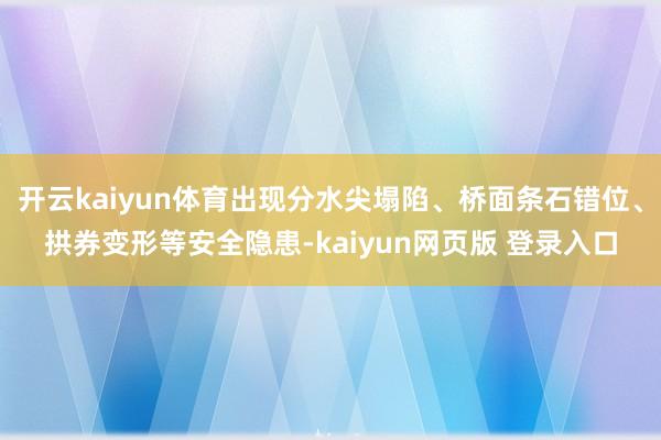 开云kaiyun体育出现分水尖塌陷、桥面条石错位、拱券变形等安全隐患-kaiyun网页版 登录入口