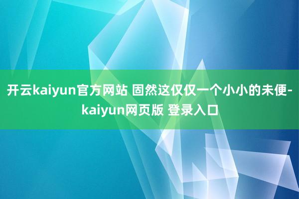 开云kaiyun官方网站 固然这仅仅一个小小的未便-kaiyun网页版 登录入口