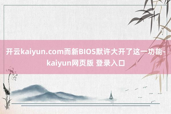 开云kaiyun.com而新BIOS默许大开了这一功能-kaiyun网页版 登录入口