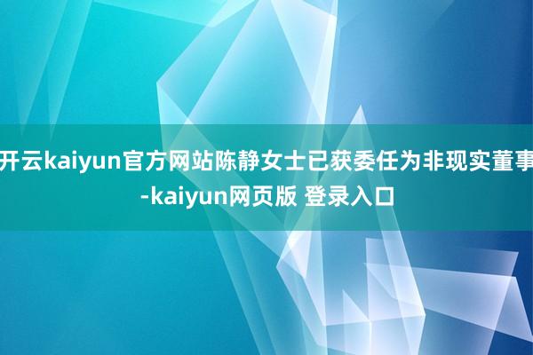 开云kaiyun官方网站陈静女士已获委任为非现实董事-kaiyun网页版 登录入口