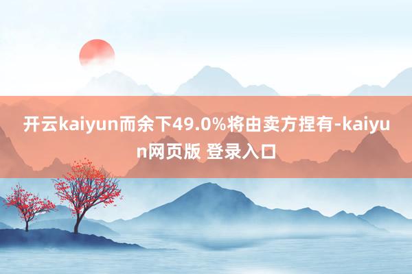 开云kaiyun而余下49.0%将由卖方捏有-kaiyun网页版 登录入口