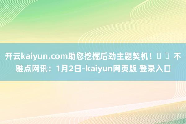 开云kaiyun.com助您挖掘后劲主题契机! 不雅点网讯:1月2日-kaiyun网页版 登录入口