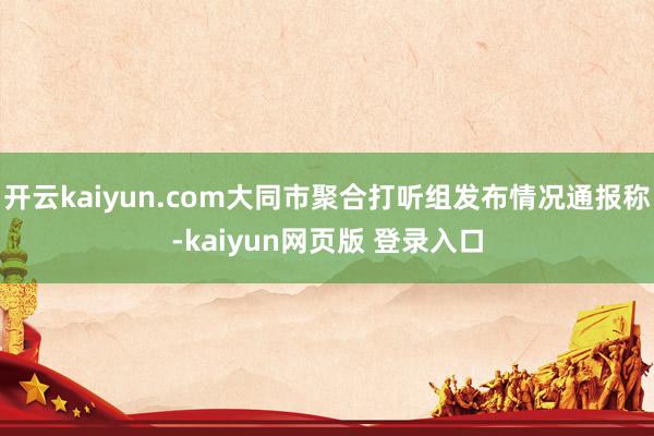 开云kaiyun.com大同市聚合打听组发布情况通报称-kaiyun网页版 登录入口