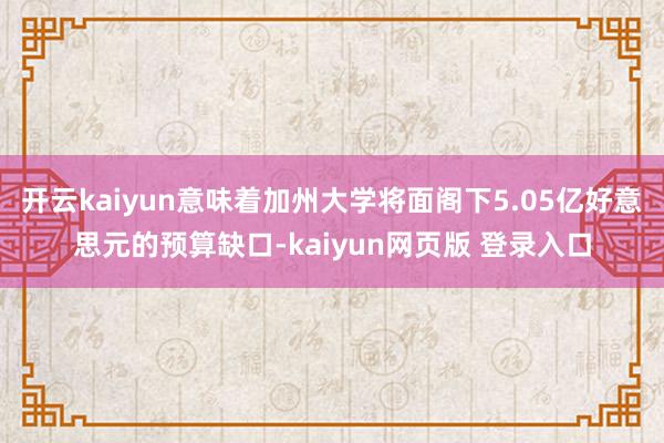 开云kaiyun意味着加州大学将面阁下5.05亿好意思元的预算缺口-kaiyun网页版 登录入口