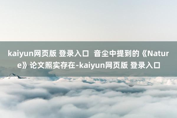 kaiyun网页版 登录入口 音尘中提到的《Nature》论文照实存在-kaiyun网页版 登录入口