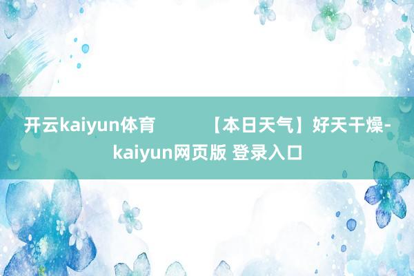 开云kaiyun体育 【本日天气】好天干燥-kaiyun网页版 登录入口