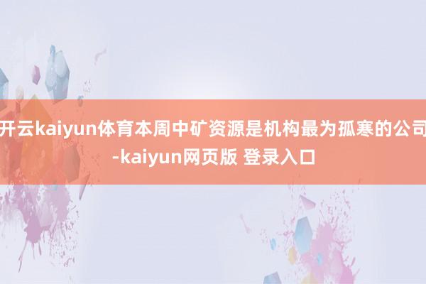 开云kaiyun体育本周中矿资源是机构最为孤寒的公司-kaiyun网页版 登录入口