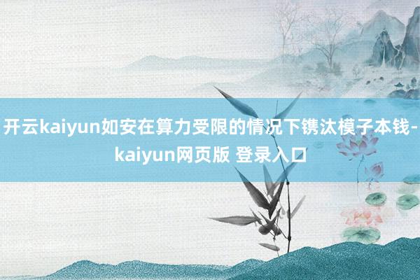 开云kaiyun如安在算力受限的情况下镌汰模子本钱-kaiyun网页版 登录入口