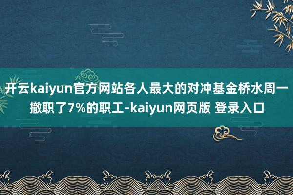 开云kaiyun官方网站各人最大的对冲基金桥水周一撤职了7%的职工-kaiyun网页版 登录入口