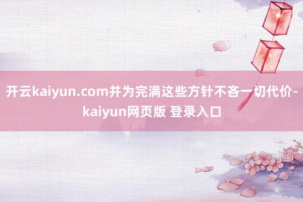 开云kaiyun.com并为完满这些方针不吝一切代价-kaiyun网页版 登录入口