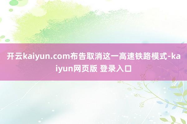 开云kaiyun.com布告取消这一高速铁路模式-kaiyun网页版 登录入口