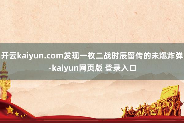 开云kaiyun.com发现一枚二战时辰留传的未爆炸弹-kaiyun网页版 登录入口