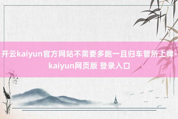 开云kaiyun官方网站不需要多跑一且归车管所上牌-kaiyun网页版 登录入口