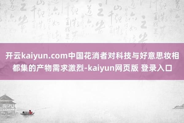 开云kaiyun.com中国花消者对科技与好意思妆相都集的产物需求激烈-kaiyun网页版 登录入口