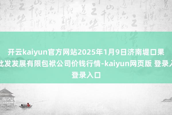 开云kaiyun官方网站2025年1月9日济南堤口果品批发发展有限包袱公司价钱行情-kaiyun网页版 登录入口