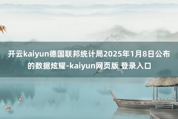 开云kaiyun　　德国联邦统计局2025年1月8日公布的数据炫耀-kaiyun网页版 登录入口