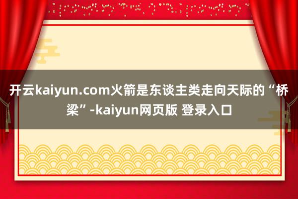 开云kaiyun.com　　火箭是东谈主类走向天际的“桥梁”-kaiyun网页版 登录入口