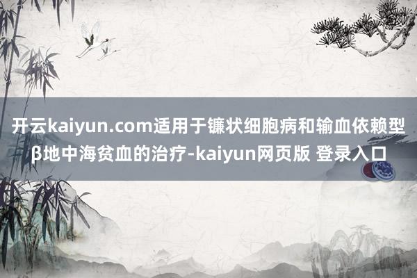 开云kaiyun.com适用于镰状细胞病和输血依赖型β地中海贫血的治疗-kaiyun网页版 登录入口