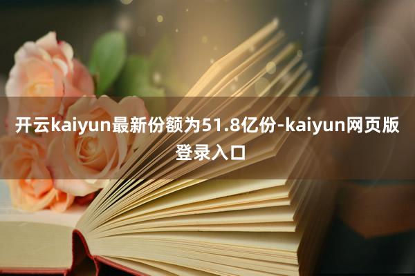 开云kaiyun最新份额为51.8亿份-kaiyun网页版 登录入口