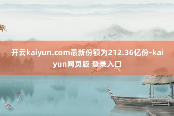 开云kaiyun.com最新份额为212.36亿份-kaiyun网页版 登录入口