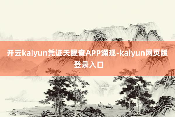 开云kaiyun凭证天眼查APP涌现-kaiyun网页版 登录入口