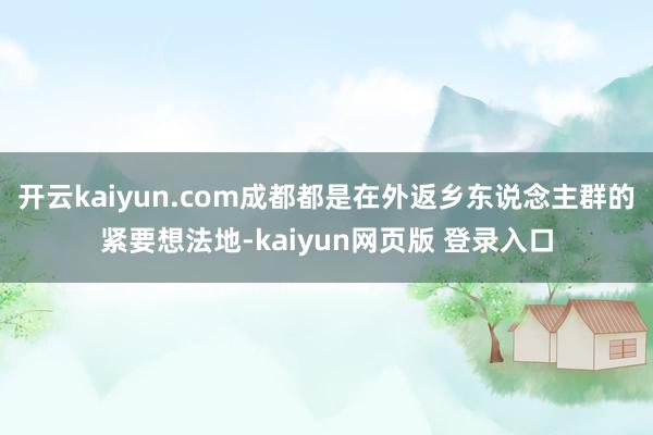 开云kaiyun.com成都都是在外返乡东说念主群的紧要想法地-kaiyun网页版 登录入口