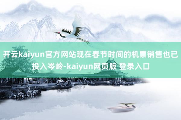 开云kaiyun官方网站现在春节时间的机票销售也已投入岑岭-kaiyun网页版 登录入口