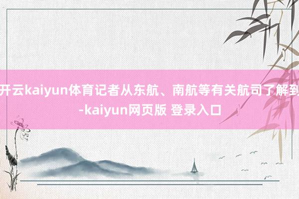 开云kaiyun体育记者从东航、南航等有关航司了解到-kaiyun网页版 登录入口