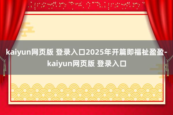 kaiyun网页版 登录入口2025年开篇即福祉盈盈-kaiyun网页版 登录入口