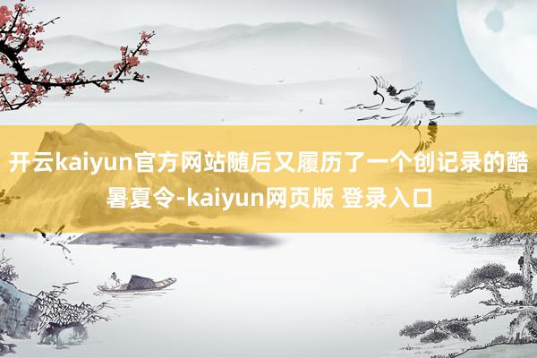 开云kaiyun官方网站随后又履历了一个创记录的酷暑夏令-kaiyun网页版 登录入口