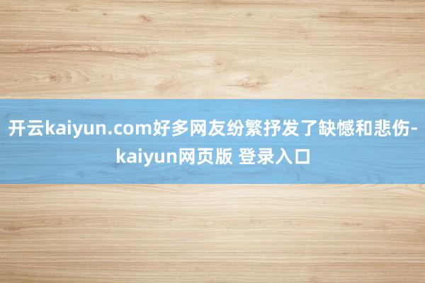 开云kaiyun.com好多网友纷繁抒发了缺憾和悲伤-kaiyun网页版 登录入口