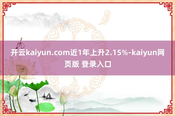 开云kaiyun.com近1年上升2.15%-kaiyun网页版 登录入口