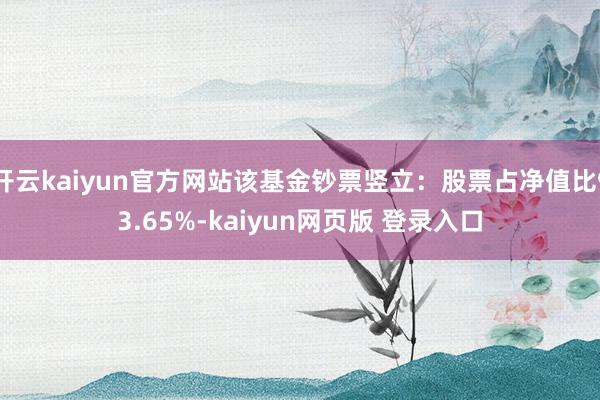 开云kaiyun官方网站该基金钞票竖立：股票占净值比93.65%-kaiyun网页版 登录入口