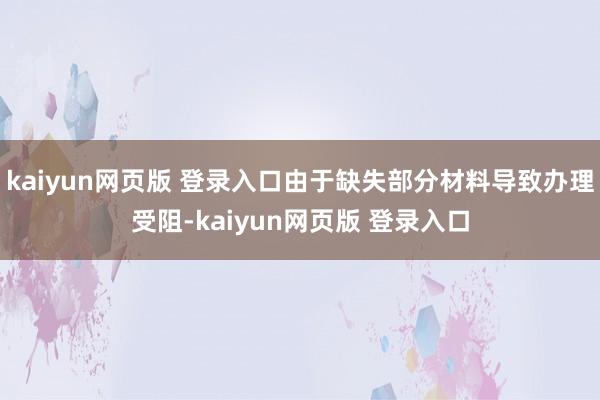 kaiyun网页版 登录入口由于缺失部分材料导致办理受阻-kaiyun网页版 登录入口