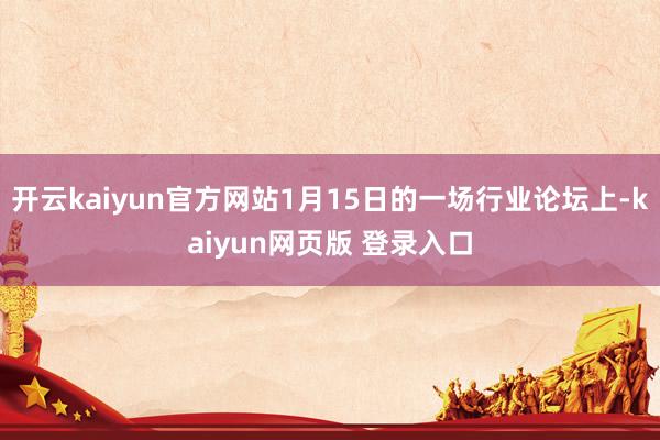 开云kaiyun官方网站1月15日的一场行业论坛上-kaiyun网页版 登录入口