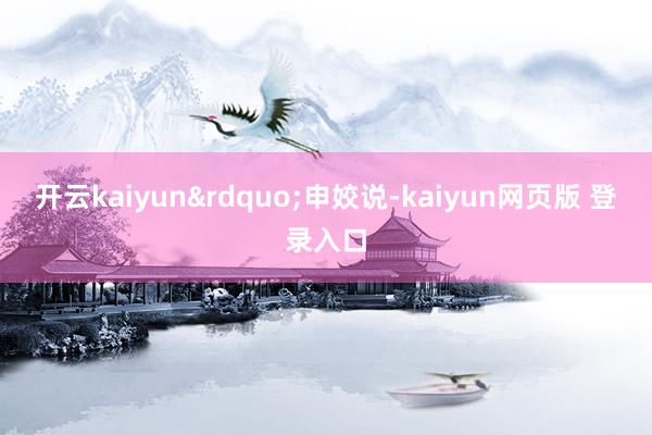 开云kaiyun”申姣说-kaiyun网页版 登录入口