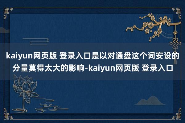 kaiyun网页版 登录入口是以对通盘这个词安设的分量莫得太大的影响-kaiyun网页版 登录入口