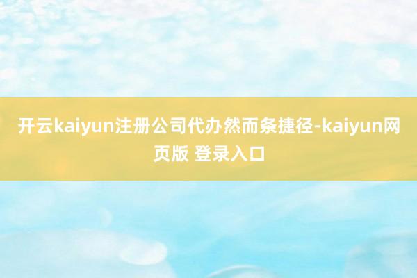 开云kaiyun注册公司代办然而条捷径-kaiyun网页版 登录入口