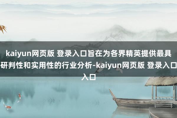 kaiyun网页版 登录入口旨在为各界精英提供最具研判性和实用性的行业分析-kaiyun网页版 登录入口
